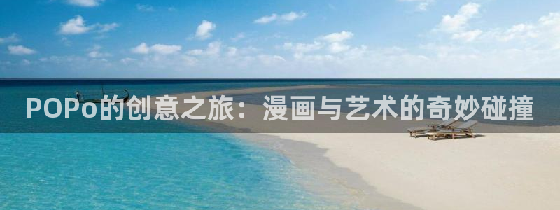 虫虫漫画免费漫画入：POPo的创意之旅：漫画与艺术的奇妙碰撞