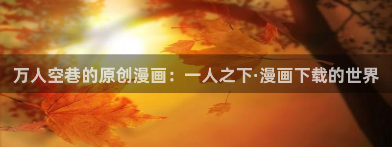 虫虫漫画在线免费漫画：万人空巷的原创漫画：一人之下·漫画下载的世界