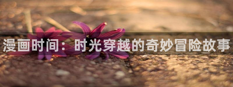 虫虫漫画最新版本：漫画时间：时光穿越的奇妙冒险故事