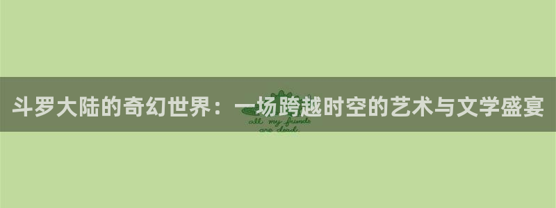 虫虫漫画免费看入口：斗罗大陆的奇幻世界：一场跨越时空的艺术与文学盛宴