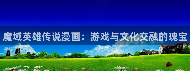 虫虫漫画页面免费漫画在线看漫画弹窗下载：魔域英雄传说漫画：游戏与文化交融的瑰宝