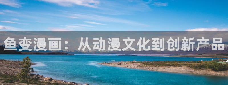 虫虫漫画怎么下载：鱼变漫画：从动漫文化到创新产品