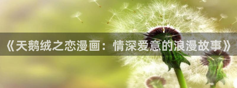 虫虫漫画正版入口在哪里：《天鹅绒之恋漫画：情深爱意的浪漫故事》