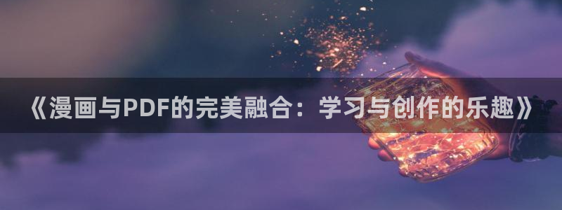 虫虫漫画免费漫画入口页面在线：《漫画与PDF的完美融合：学习与创作的乐趣》