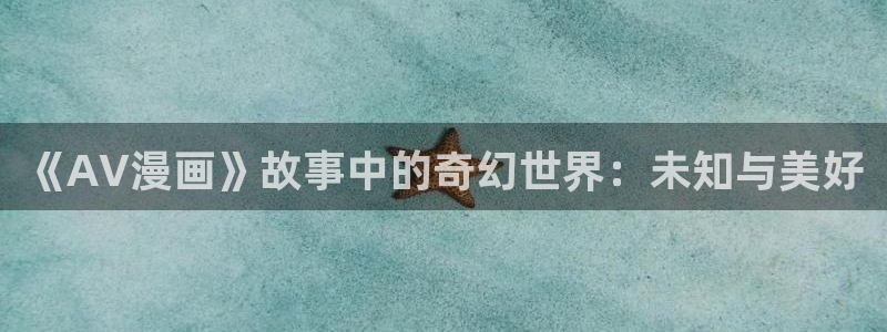 99虫虫漫画：《AV漫画》故事中的奇幻世界：未知与美好