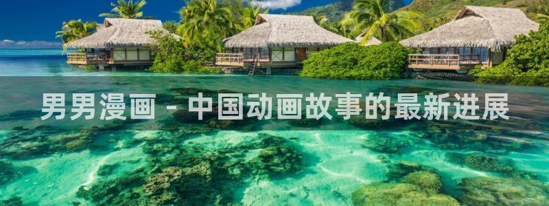 虫虫漫画免费漫画页面在线看漫画免费观看：男男漫画 - 中国动画故事的最新进展